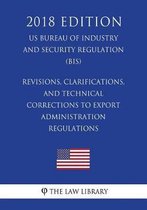 Revisions, Clarifications, and Technical Corrections to Export Administration Regulations (Us Bureau of Industry and Security Regulation) (Bis) (2018 Edition)