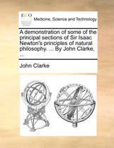 A Demonstration of Some of the Principal Sections of Sir Isaac Newton's Principles of Natural Philosophy. ... by John Clarke, ...