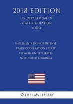 Implementation of Defense Trade Cooperation Treaty Between United States and United Kingdom (U.S. Department of State Regulation) (Dos) (2018 Edition)