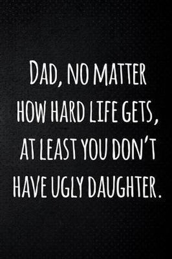 Dad no matter how hard life gets, at least you don't have ugly daughter