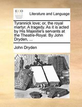 Tyrannick Love; Or, the Royal Martyr. a Tragedy. as It Is Acted by His Majestie's Servants at the Theatre-Royal. by John Dryden, ...