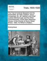 The Trial of Colonel Despard and His Associates, for High Treason, and a Conspiracy, $C. &C. Before Lord Chief Justice Ellenborough and the Other Commissioners, at the New Sessions-House, in 