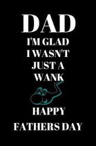 Dad Im Glad I Wasn't Just A Wank Happy Fathers Day