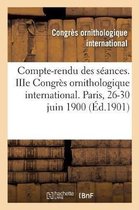 Compte-Rendu Des Séances. Iiie Congrès Ornithologique International. Paris, 26-30 Juin 1900