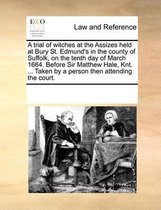 A Trial of Witches at the Assizes Held at Bury St. Edmund's in the County of Suffolk, on the Tenth Day of March 1664. Before Sir Matthew Hale, Knt. ... Taken by a Person Then Atten