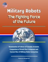 Military Robots: The Fighting Force of the Future - Examination of Culture of Casualty Aversion, Comparison of World War II Airpower and Current Rise of Military Robot Interaction