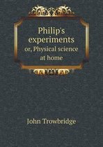 Philip's experiments or, Physical science at home