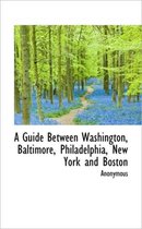 A Guide Between Washington, Baltimore, Philadelphia, New York and Boston