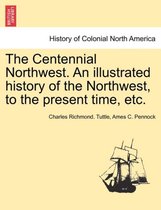 The Centennial Northwest. An illustrated history of the Northwest, to the present time, etc.