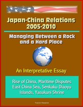 Japan-China Relations 2005-2010: Managing Between a Rock and a Hard Place: An Interpretative Essay - Rise of China, Maritime Disputes, East China Sea, Senkaku Diaoyu Islands, Yasukuni Shrine