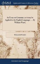 An Essay on Grammar, as it may be Applied to the English Language. ... By William Ward,