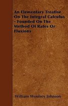 An Elementary Treatise On The Integral Calculus - Founded On The Method Of Rates Or Fluxions