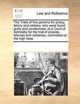 The Trials of Five Persons for Piracy, Felony and Robbery, Who Were Found Guilty and Condemned, at a Court of Admiralty for the Trial of Piracies, Felonies and Robberies, Committed