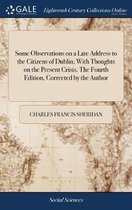 Some Observations on a Late Address to the Citizens of Dublin; With Thoughts on the Present Crisis. the Fourth Edition, Corrected by the Author