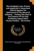 The Carsphairn Case. Protest and Appeal by S. Cowan [and Others] Against the Deliverance of the Synod of Galloway ... Finding the Libel at the Instance of the Said Presbytery Against Peter Ch