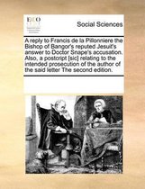 A reply to Francis de la Pillonniere the Bishop of Bangor's reputed Jesuit's answer to Doctor Snape's accusation. Also, a postcript [sic] relating to the intended prosecution of the author of