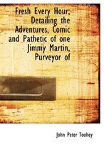 Fresh Every Hour; Detailing the Adventures, Comic and Pathetic of One Jimmy Martin, Purveyor of