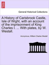 A History of Carisbrook Castle, Isle of Wight, with an Account of the Imprisonment of King Charles I. ... with Plates, by W. Westall.