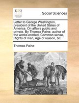 Letter to George Washington, President of the United States of America. on Affairs Public and Private. by Thomas Paine, Author of the Works Entitled, Common Sense, Rights of Man, Age of Reason, &C.