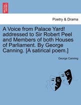 A Voice from Palace Yard! Addressed to Sir Robert Peel and Members of Both Houses of Parliament. by George Canning. [a Satirical Poem.]