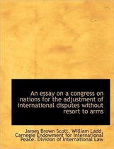 An Essay on a Congress on Nations for the Adjustment of International Disputes Without Resort to Arm