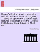Harvey's Illustrations of Our Country, with an Outline of Its Social Progress, ... Being an Epitome of a Part of Eight Lectures [deliverd] Before the ... Royal Institution of Great