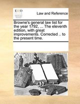 Browne's General Law List for the Year 1792, ... the Eleventh Edition, with Great Improvements. Corrected .. to the Present Time.