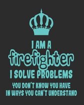 I Am a Firefighter I Solve Problems You Don't Know You Have In Ways You Can't Understand