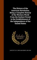 The History of the American Revolution; Being a Complete History of the Western World from the Earliest Period to the Establishment of the Independence of the United States