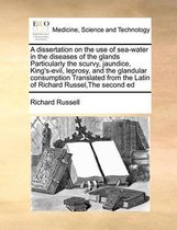 A Dissertation on the Use of Sea-Water in the Diseases of the Glands Particularly the Scurvy, Jaundice, King's-Evil, Leprosy, and the Glandular Consumption Translated from the Lati