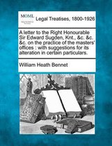 A Letter to the Right Honourable Sir Edward Sugden, Knt., &c. &c. &c. on the Practice of the Masters' Offices