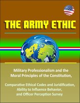 The Army Ethic: Military Professionalism and the Moral Principles of the Constitution, Comparative Ethical Codes and Juridification, Ability to Influence Behavior, and Officer Perception Survey