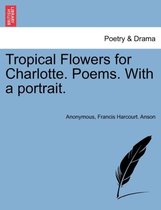 Tropical Flowers for Charlotte. Poems. with a Portrait.