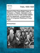 Report of the Copy-Right Case of Wheaton V. Peters. Decided in the Supreme Court of the United States with an Appendix, Containing the Acts of Congress Relating to Copy-Right