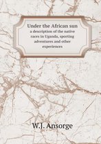 Under the African sun a description of the native races in Uganda, sporting adventures and other experiences