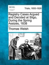 Registry Cases Argued and Decided at Sligo, During the Spring Assizes, 1838