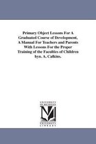 Primary Object Lessons For A Graduated Course of Development, A Manual For Teachers and Parents With Lessons For the Proper Training of the Faculties of Children byn. A. Calkins.
