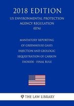 Mandatory Reporting of Greenhouse Gases - Injection and Geologic Sequestration of Carbon Dioxide - Final Rule (Us Environmental Protection Agency Regulation) (Epa) (2018 Edition)