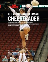 Creating the Ultimate Cheerleader: Secrets and Tricks Used By the Best Professional Cheerleaders and Coaches to Improve Your Fitness, Nutrition, and Mental Toughness