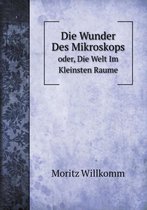 Die Wunder Des Mikroskops oder, Die Welt Im Kleinsten Raume