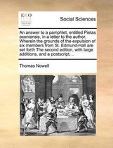 An answer to a pamphlet, entitled Pietas oxoniensis, in a letter to the author. Wherein the grounds of the expulsion of six members from St. Edmund-Hall are set forth The second edition, with