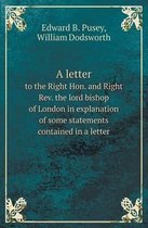 A Letter to the Right Hon. and Right REV. the Lord Bishop of London in Explanation of Some Statements Contained in a Letter