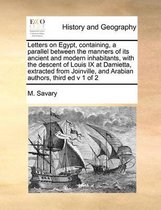 Letters on Egypt, containing, a parallel between the manners of its ancient and modern inhabitants, with the descent of Louis IX at Damietta, extracted from Joinville, and Arabian authors, th