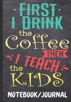 First I Drink the Coffee Then I Teach the Kids Notebook Journal