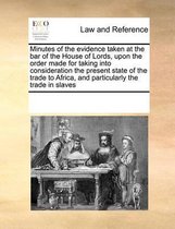 Minutes of the Evidence Taken at the Bar of the House of Lords, Upon the Order Made for Taking Into Consideration the Present State of the Trade to Africa, and Particularly the Tra