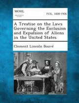 A Treatise on the Laws Governing the Exclusion and Expulsion of Aliens in the United States