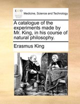 A Catalogue of the Experiments Made by Mr. King, in His Course of Natural Philosophy.