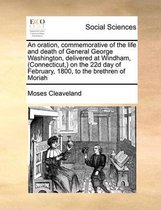An oration, commemorative of the life and death of General George Washington, delivered at Windham, (Connecticut, ) on the 22d day of February, 1800, to the brethren of Moriah