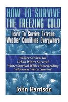 How To Survive The Freezing Cold: Learn To Survive Extreme Weather Conditions Everywhere