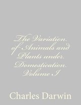 The Variation of Animals and Plants Under Domestication Volume I